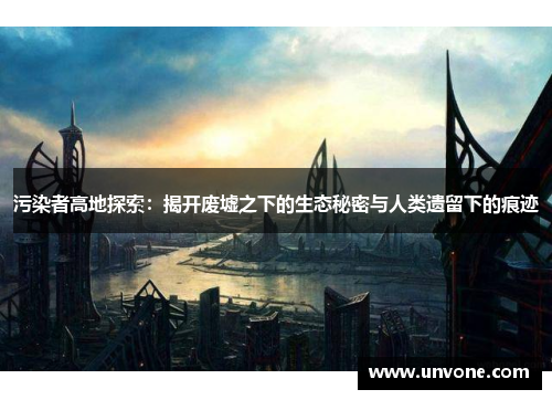 污染者高地探索：揭开废墟之下的生态秘密与人类遗留下的痕迹